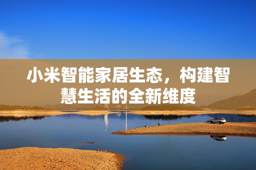 小米智能家居生态，构建智慧生活的全新维度