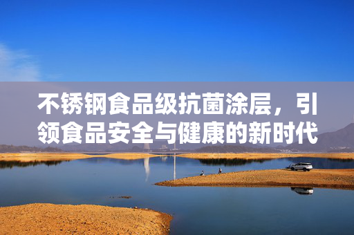 不锈钢食品级抗菌涂层，引领食品安全与健康的新时代