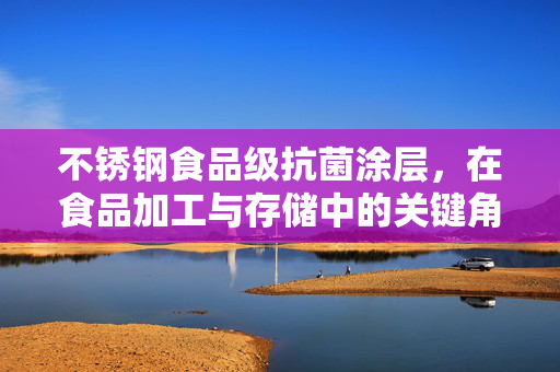 不锈钢食品级抗菌涂层，在食品加工与存储中的关键角色