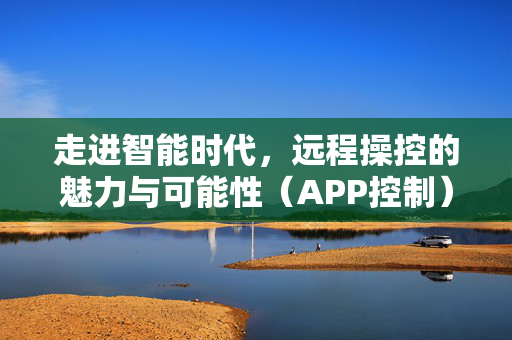 走进智能时代，远程操控的魅力与可能性（APP控制）