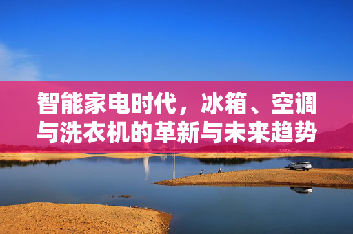 智能家电时代，冰箱、空调与洗衣机的革新与未来趋势