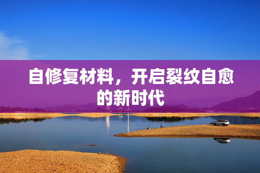 自修复材料，开启裂纹自愈的新时代