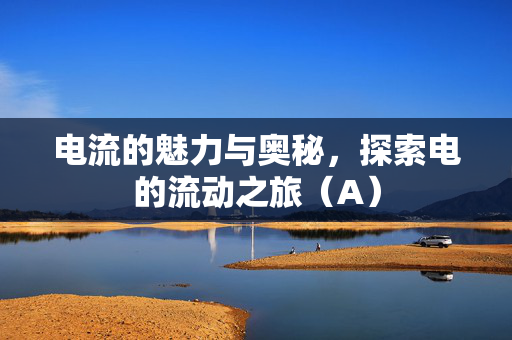 电流的魅力与奥秘，探索电的流动之旅（A）