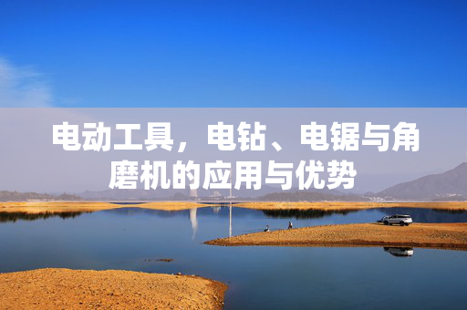电动工具，电钻、电锯与角磨机的应用与优势