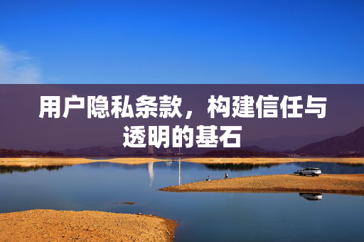 用户隐私条款，构建信任与透明的基石
