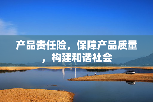 产品责任险，保障产品质量，构建和谐社会