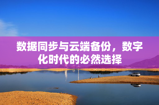数据同步与云端备份，数字化时代的必然选择