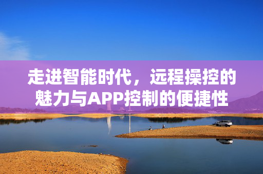 走进智能时代，远程操控的魅力与APP控制的便捷性