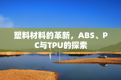 塑料材料的革新，ABS、PC与TPU的探索
