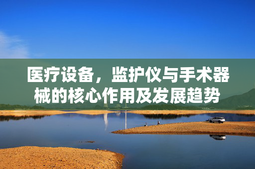 医疗设备，监护仪与手术器械的核心作用及发展趋势
