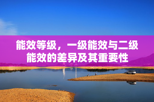 能效等级，一级能效与二级能效的差异及其重要性