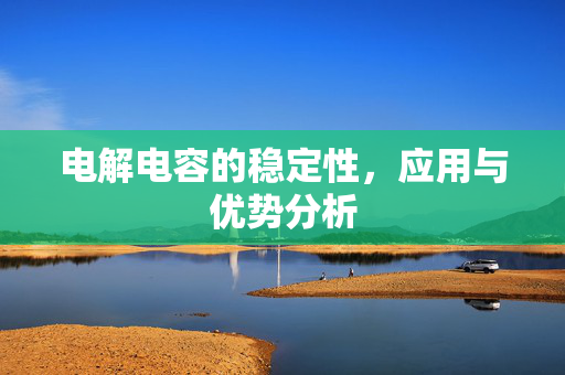 电解电容的稳定性，应用与优势分析