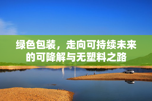 绿色包装，走向可持续未来的可降解与无塑料之路