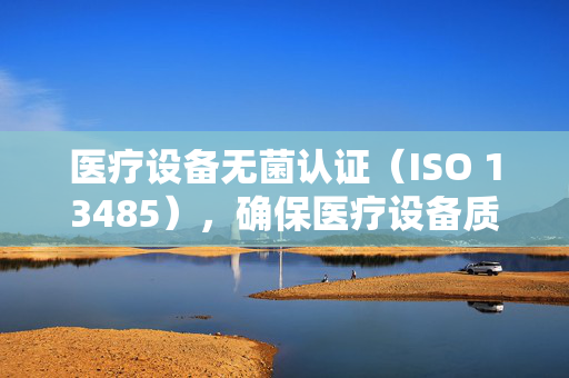 医疗设备无菌认证（ISO 13485），确保医疗设备质量与患者安全的关键环节