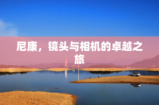 尼康，镜头与相机的卓越之旅