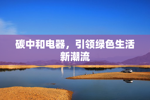 碳中和电器，引领绿色生活新潮流