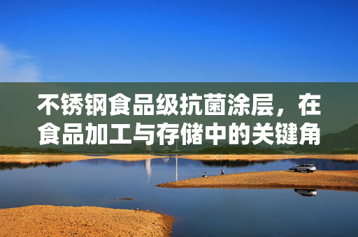 不锈钢食品级抗菌涂层，在食品加工与存储中的关键角色
