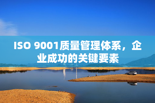 ISO 9001质量管理体系，企业成功的关键要素