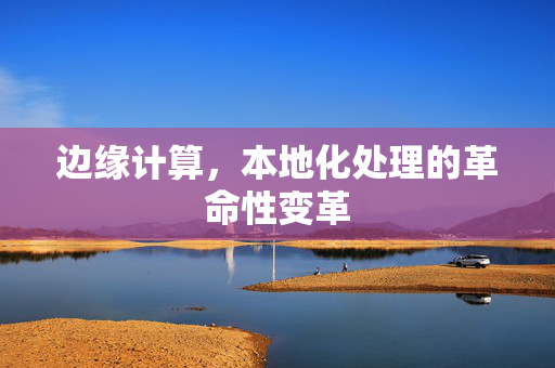 边缘计算，本地化处理的革命性变革