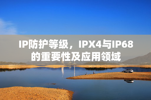 IP防护等级，IPX4与IP68的重要性及应用领域