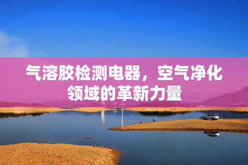 气溶胶检测电器，空气净化领域的革新力量