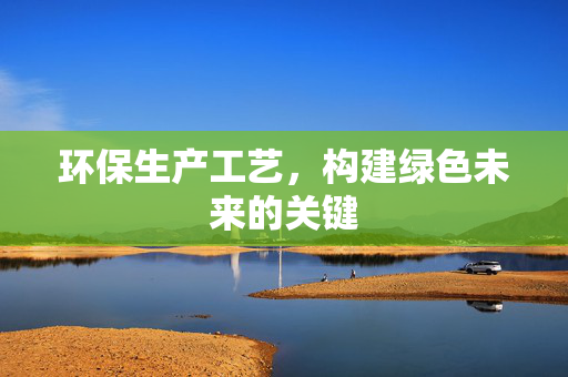 环保生产工艺，构建绿色未来的关键