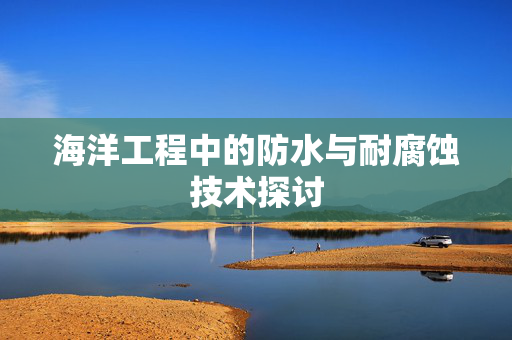 海洋工程中的防水与耐腐蚀技术探讨