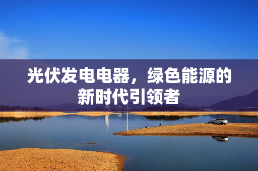 光伏发电电器，绿色能源的新时代引领者