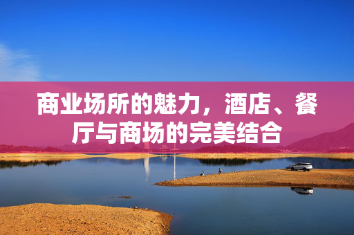 商业场所的魅力，酒店、餐厅与商场的完美结合