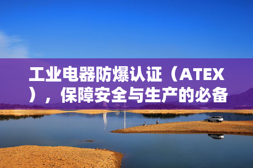 工业电器防爆认证（ATEX），保障安全与生产的必备标准
