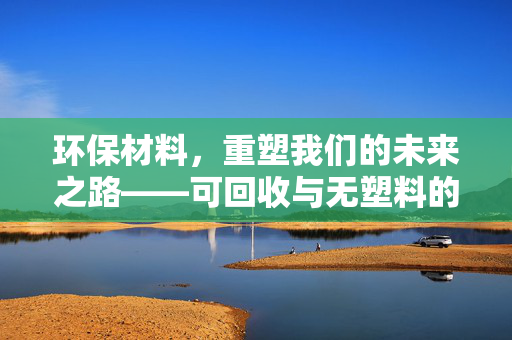 环保材料，重塑我们的未来之路——可回收与无塑料的崭新篇章