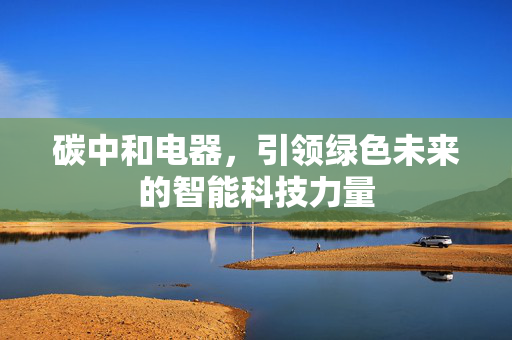 碳中和电器，引领绿色未来的智能科技力量