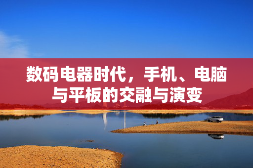 数码电器时代，手机、电脑与平板的交融与演变