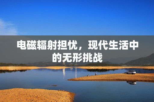 电磁辐射担忧，现代生活中的无形挑战