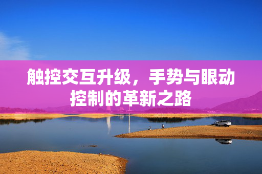 触控交互升级，手势与眼动控制的革新之路