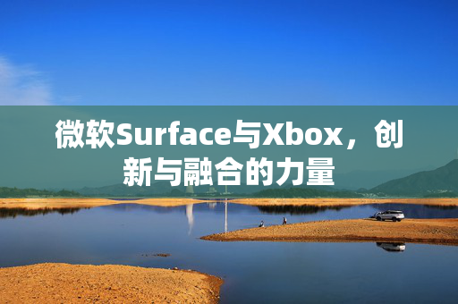 微软Surface与Xbox，创新与融合的力量