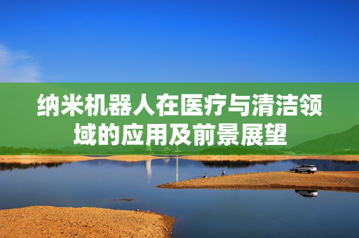 纳米机器人在医疗与清洁领域的应用及前景展望