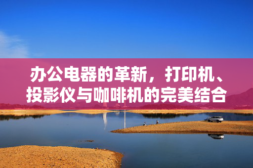 办公电器的革新，打印机、投影仪与咖啡机的完美结合