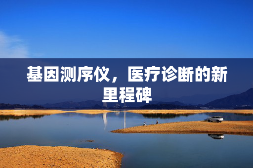 基因测序仪，医疗诊断的新里程碑