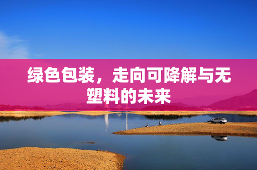绿色包装，走向可降解与无塑料的未来