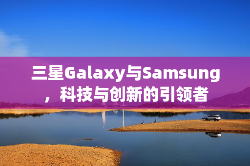 三星Galaxy与Samsung，科技与创新的引领者
