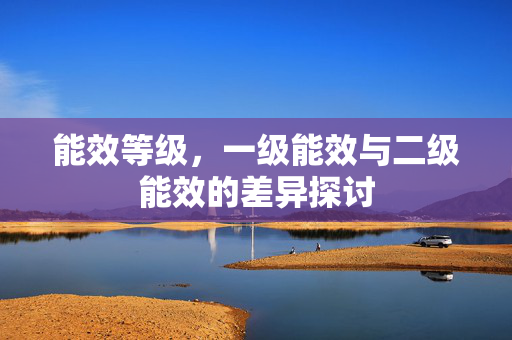 能效等级，一级能效与二级能效的差异探讨