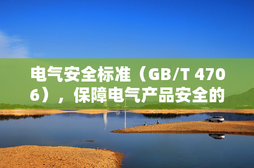 电气安全标准（GB/T 4706），保障电气产品安全的基石