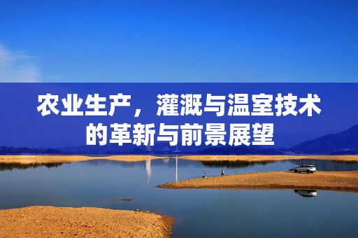 农业生产，灌溉与温室技术的革新与前景展望