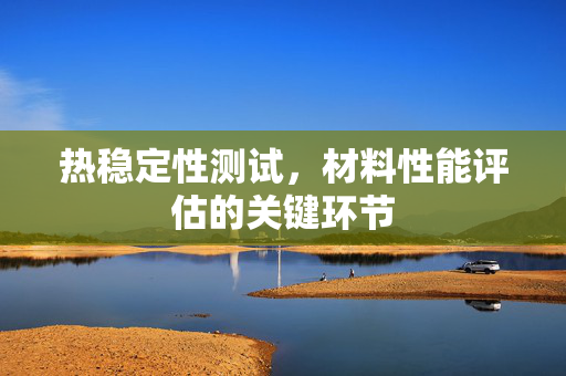 热稳定性测试，材料性能评估的关键环节