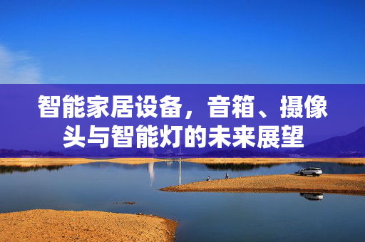 智能家居设备，音箱、摄像头与智能灯的未来展望