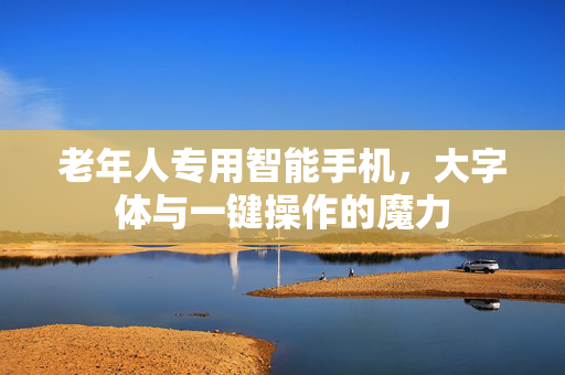 老年人专用智能手机，大字体与一键操作的魔力
