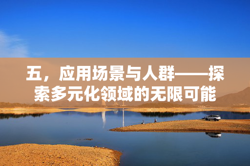 五，应用场景与人群——探索多元化领域的无限可能