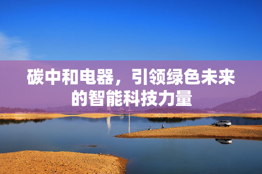 碳中和电器，引领绿色未来的智能科技力量