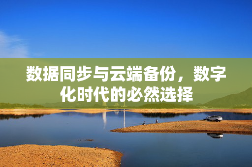 数据同步与云端备份，数字化时代的必然选择